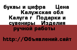 буквы и цифра 2 › Цена ­ 800 - Калужская обл., Калуга г. Подарки и сувениры » Изделия ручной работы   